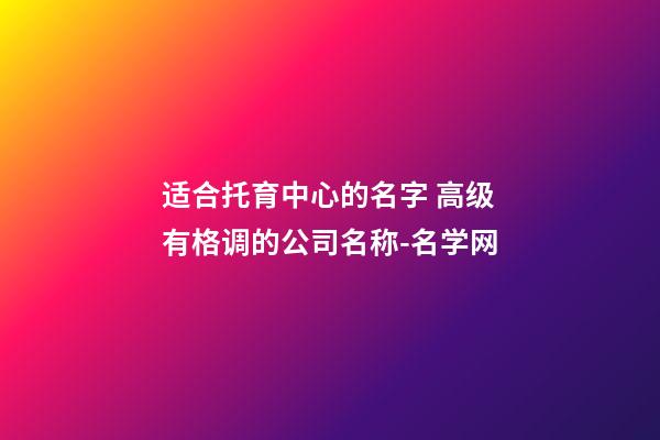 适合托育中心的名字 高级有格调的公司名称-名学网-第1张-公司起名-玄机派